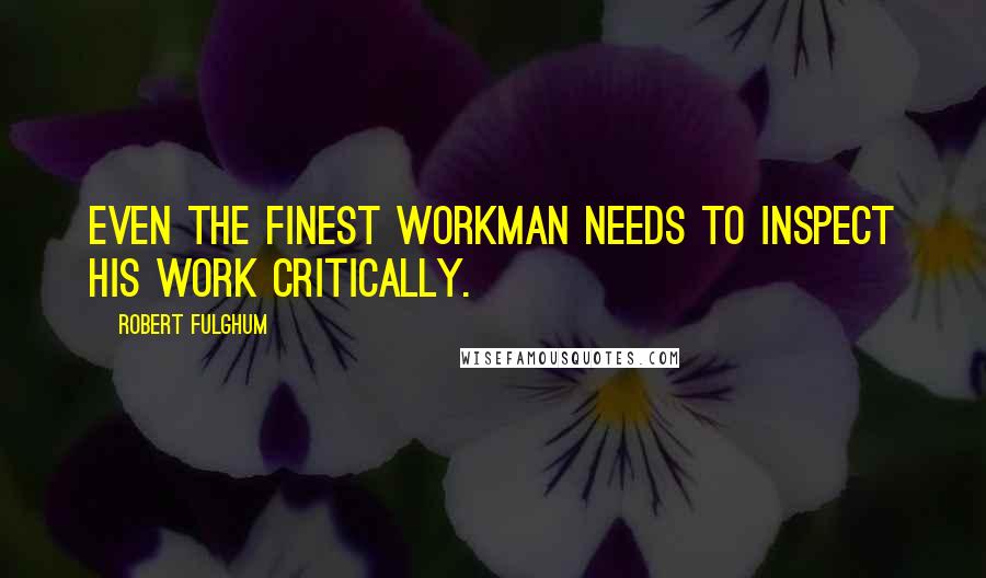 Robert Fulghum Quotes: Even the finest workman needs to inspect his work critically.