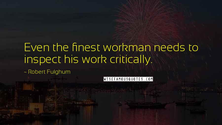 Robert Fulghum Quotes: Even the finest workman needs to inspect his work critically.