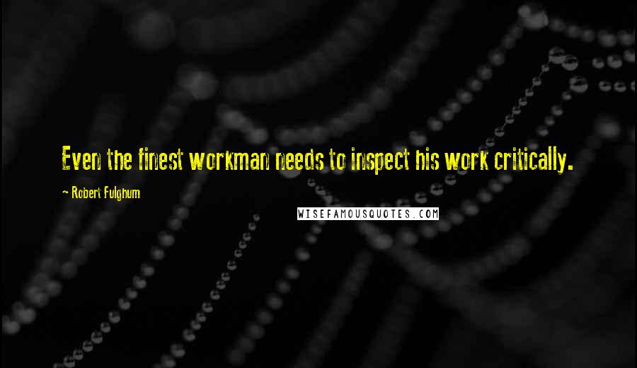 Robert Fulghum Quotes: Even the finest workman needs to inspect his work critically.