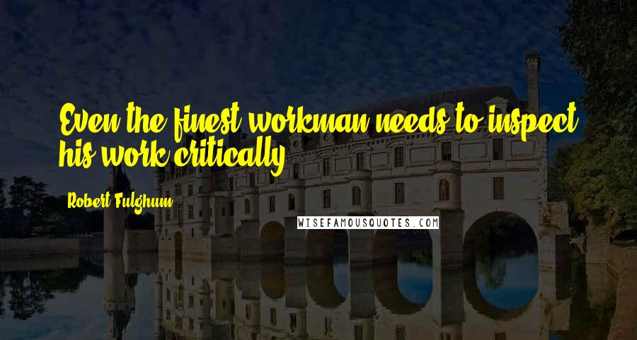 Robert Fulghum Quotes: Even the finest workman needs to inspect his work critically.