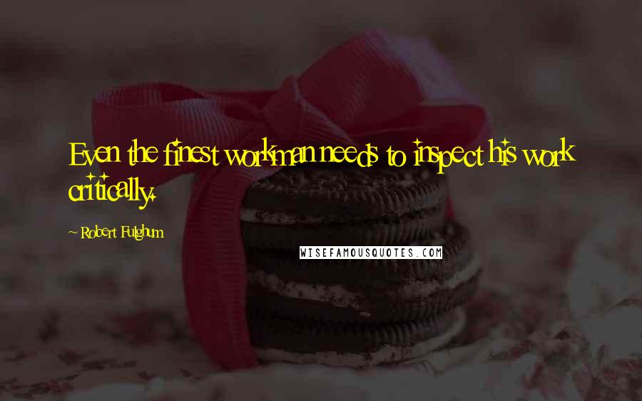 Robert Fulghum Quotes: Even the finest workman needs to inspect his work critically.