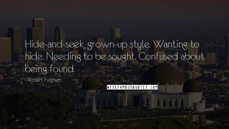 Robert Fulghum Quotes: Hide-and-seek, grown-up style. Wanting to hide. Needing to be sought. Confused about being found.