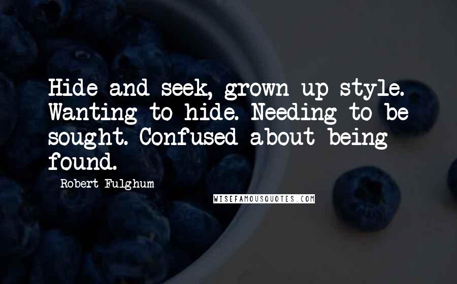 Robert Fulghum Quotes: Hide-and-seek, grown-up style. Wanting to hide. Needing to be sought. Confused about being found.