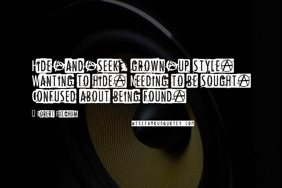 Robert Fulghum Quotes: Hide-and-seek, grown-up style. Wanting to hide. Needing to be sought. Confused about being found.