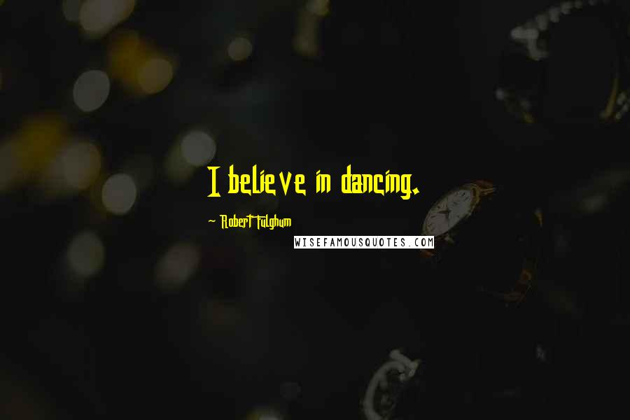 Robert Fulghum Quotes: I believe in dancing.