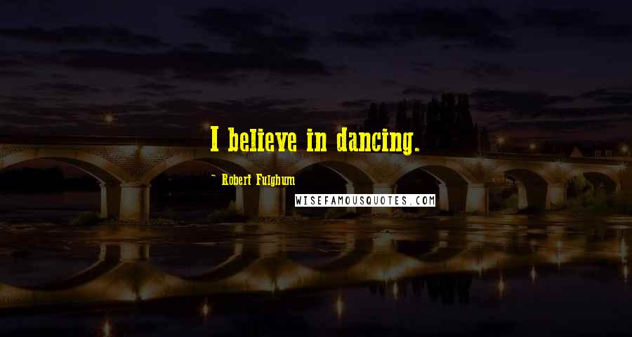 Robert Fulghum Quotes: I believe in dancing.