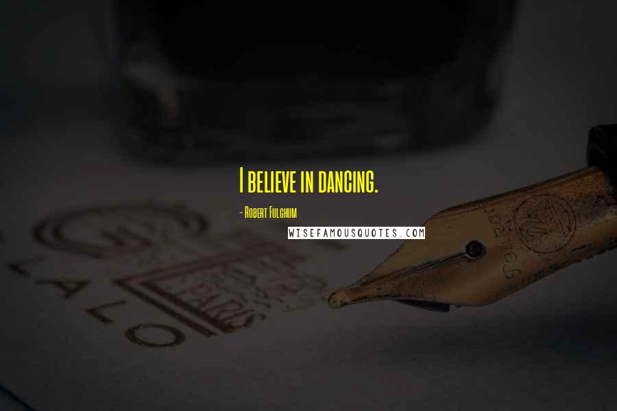 Robert Fulghum Quotes: I believe in dancing.