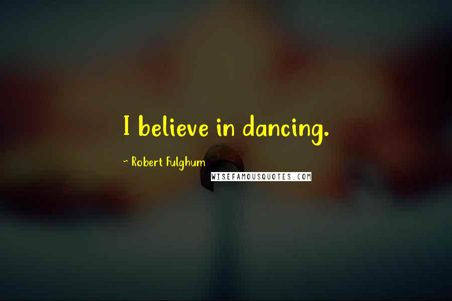 Robert Fulghum Quotes: I believe in dancing.