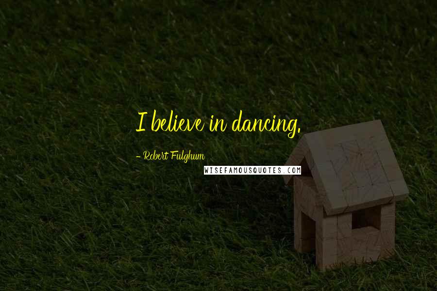 Robert Fulghum Quotes: I believe in dancing.