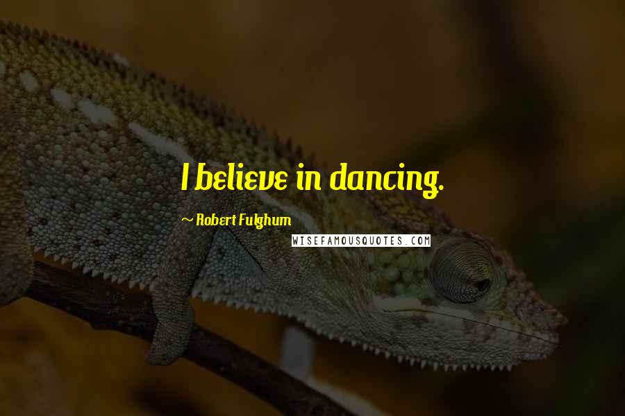 Robert Fulghum Quotes: I believe in dancing.