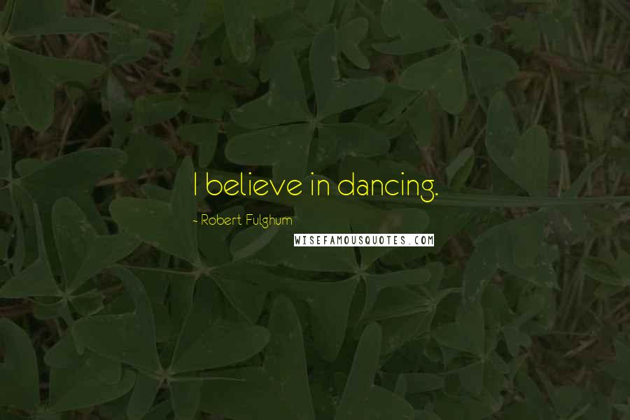 Robert Fulghum Quotes: I believe in dancing.