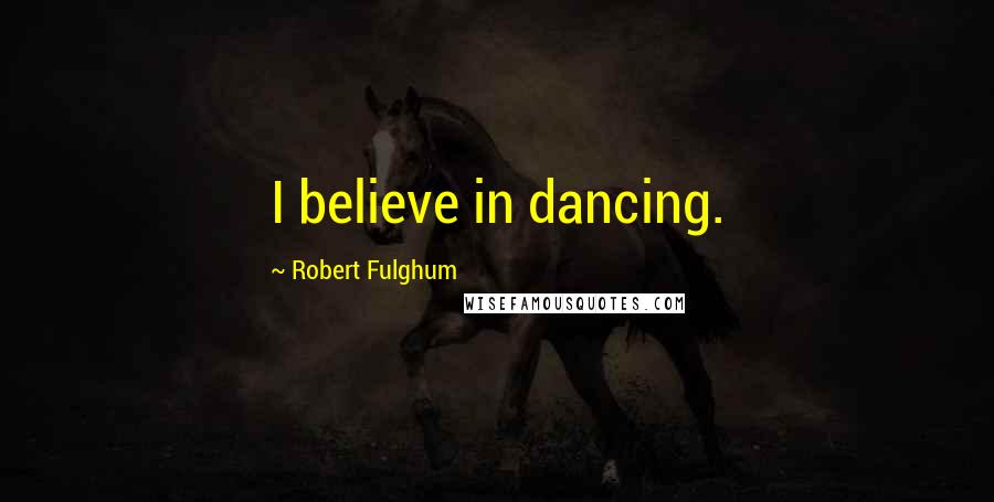 Robert Fulghum Quotes: I believe in dancing.