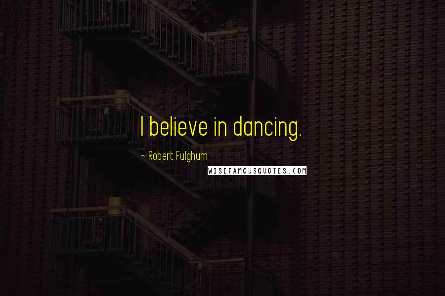 Robert Fulghum Quotes: I believe in dancing.