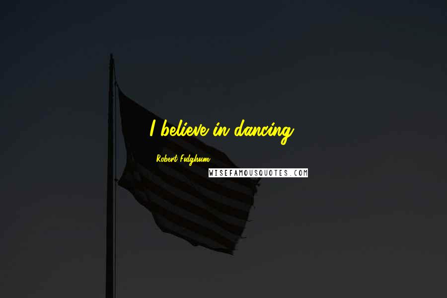 Robert Fulghum Quotes: I believe in dancing.