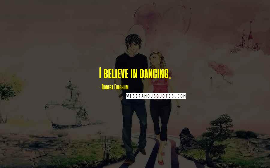 Robert Fulghum Quotes: I believe in dancing.
