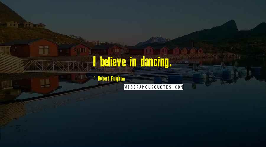 Robert Fulghum Quotes: I believe in dancing.