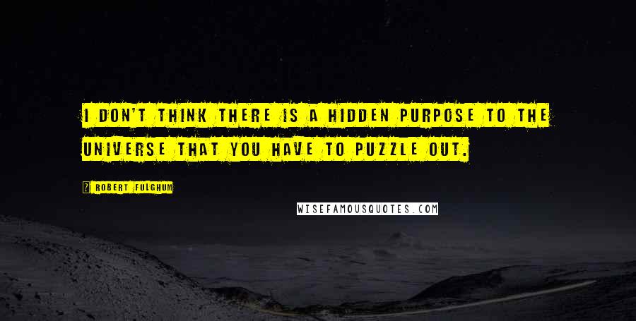Robert Fulghum Quotes: I don't think there is a hidden purpose to the universe that you have to puzzle out.