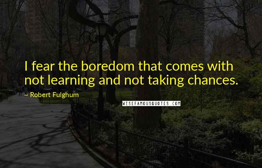 Robert Fulghum Quotes: I fear the boredom that comes with not learning and not taking chances.