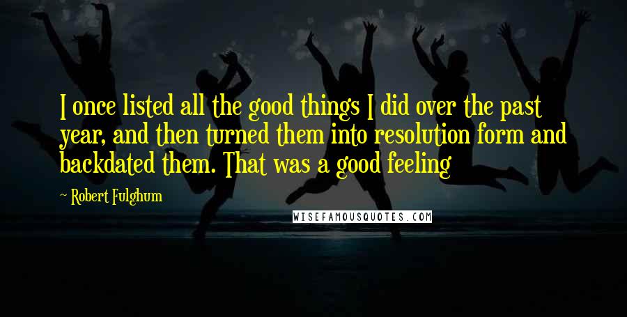 Robert Fulghum Quotes: I once listed all the good things I did over the past year, and then turned them into resolution form and backdated them. That was a good feeling