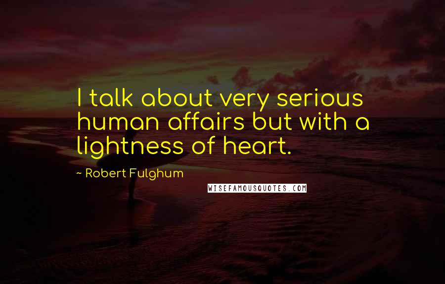 Robert Fulghum Quotes: I talk about very serious human affairs but with a lightness of heart.