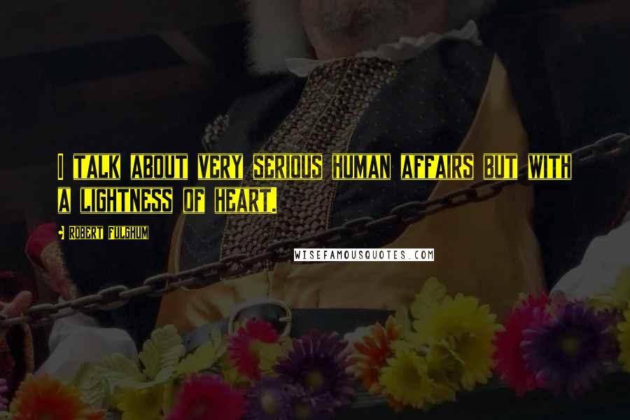 Robert Fulghum Quotes: I talk about very serious human affairs but with a lightness of heart.