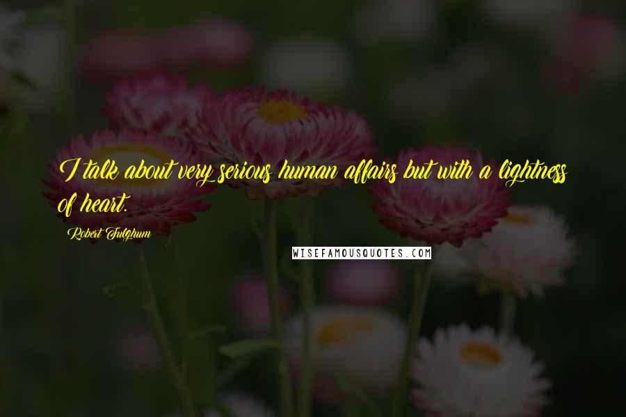 Robert Fulghum Quotes: I talk about very serious human affairs but with a lightness of heart.