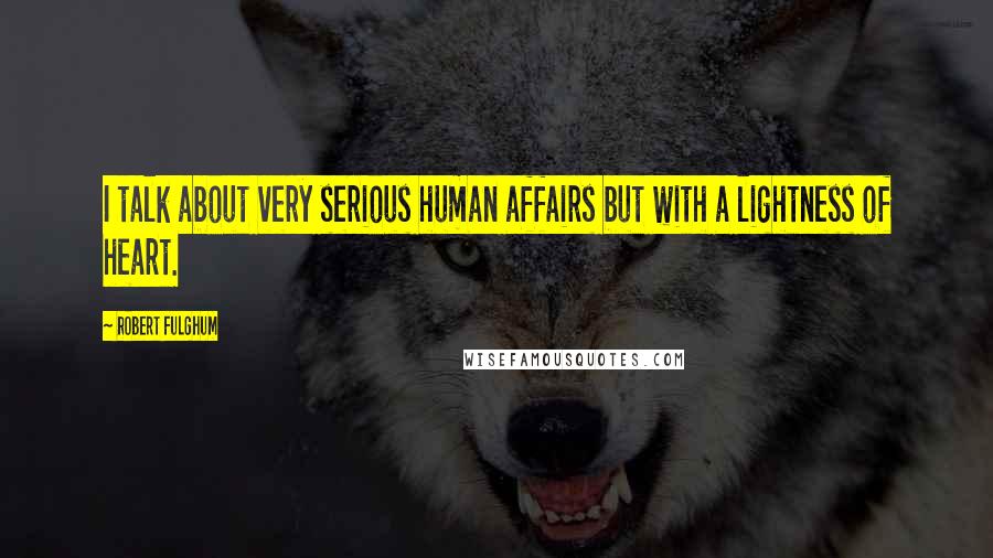 Robert Fulghum Quotes: I talk about very serious human affairs but with a lightness of heart.