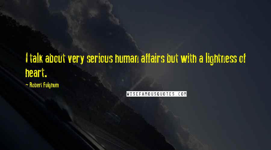 Robert Fulghum Quotes: I talk about very serious human affairs but with a lightness of heart.