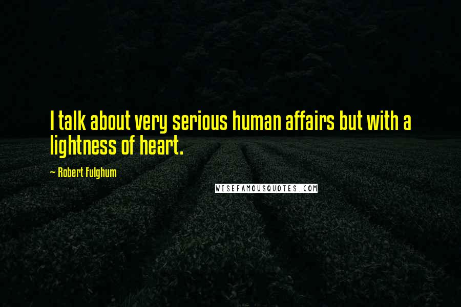 Robert Fulghum Quotes: I talk about very serious human affairs but with a lightness of heart.