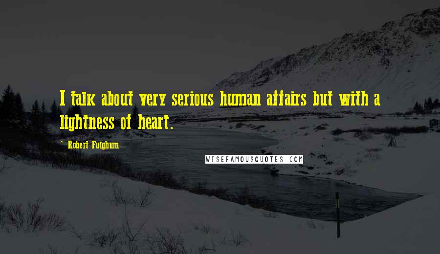 Robert Fulghum Quotes: I talk about very serious human affairs but with a lightness of heart.