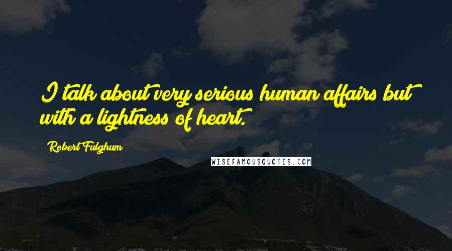Robert Fulghum Quotes: I talk about very serious human affairs but with a lightness of heart.