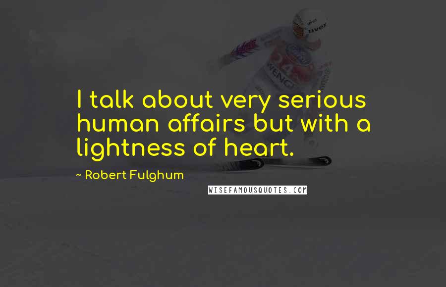 Robert Fulghum Quotes: I talk about very serious human affairs but with a lightness of heart.