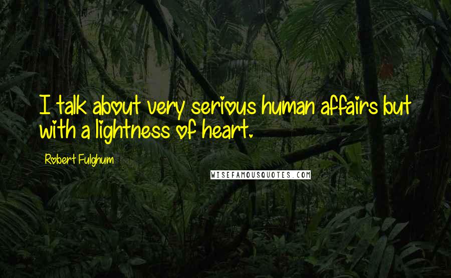 Robert Fulghum Quotes: I talk about very serious human affairs but with a lightness of heart.