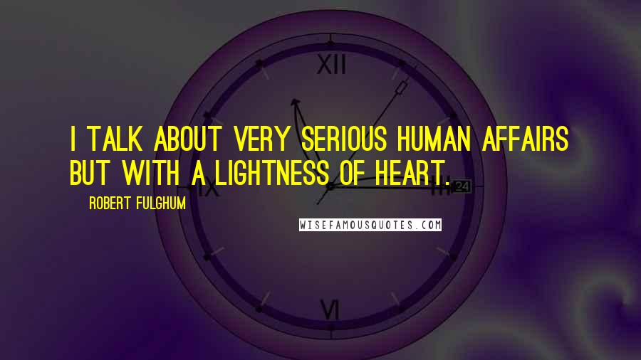 Robert Fulghum Quotes: I talk about very serious human affairs but with a lightness of heart.
