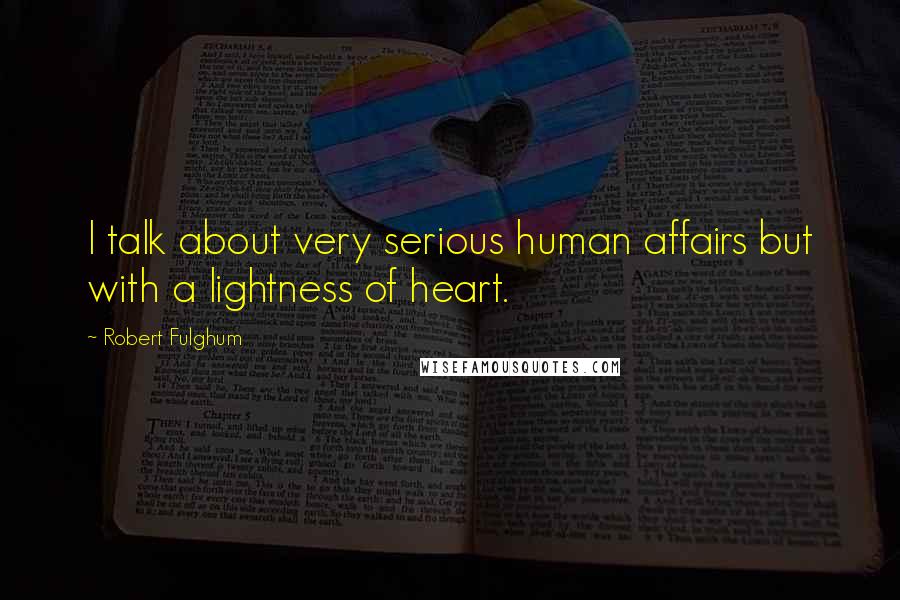 Robert Fulghum Quotes: I talk about very serious human affairs but with a lightness of heart.