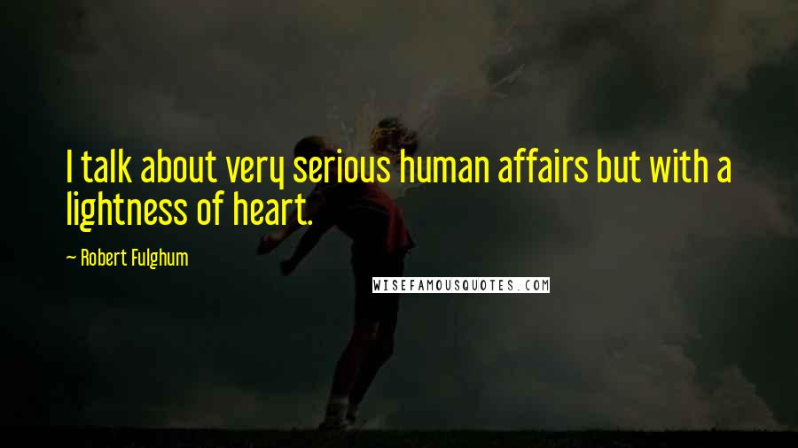 Robert Fulghum Quotes: I talk about very serious human affairs but with a lightness of heart.