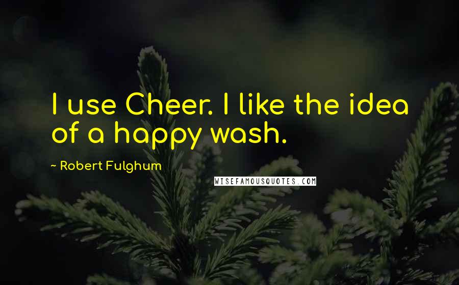 Robert Fulghum Quotes: I use Cheer. I like the idea of a happy wash.