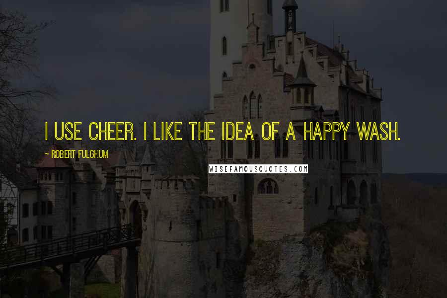 Robert Fulghum Quotes: I use Cheer. I like the idea of a happy wash.