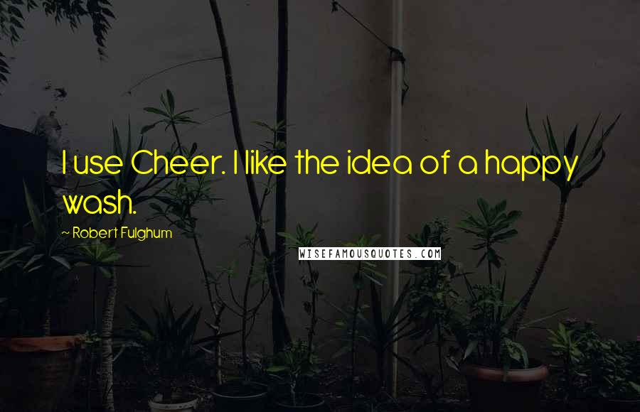 Robert Fulghum Quotes: I use Cheer. I like the idea of a happy wash.