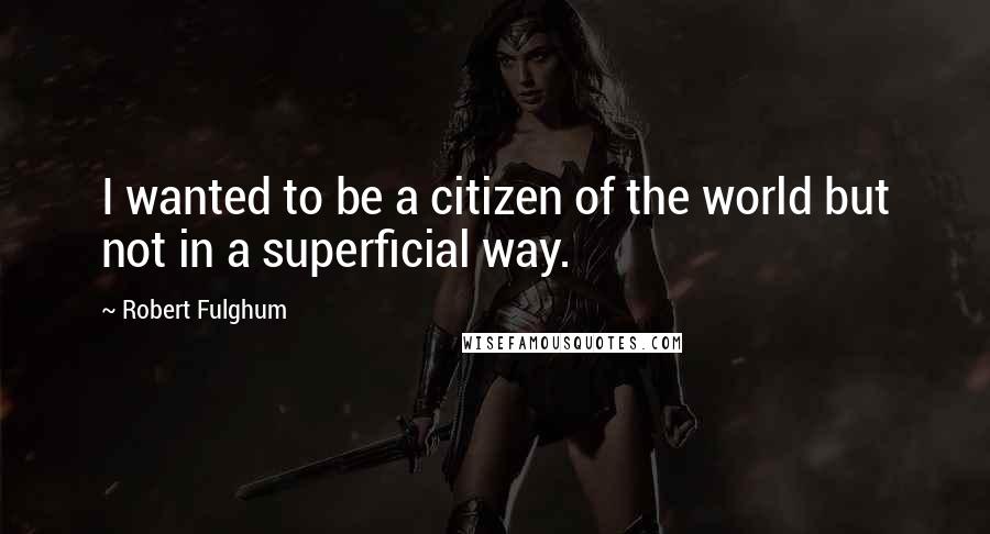 Robert Fulghum Quotes: I wanted to be a citizen of the world but not in a superficial way.