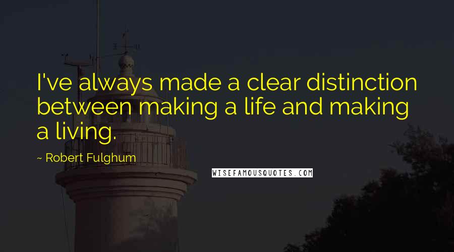 Robert Fulghum Quotes: I've always made a clear distinction between making a life and making a living.