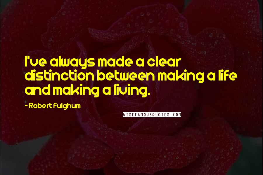 Robert Fulghum Quotes: I've always made a clear distinction between making a life and making a living.