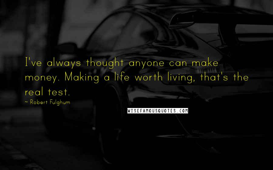 Robert Fulghum Quotes: I've always thought anyone can make money. Making a life worth living, that's the real test.