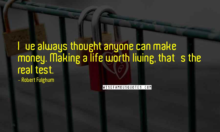 Robert Fulghum Quotes: I've always thought anyone can make money. Making a life worth living, that's the real test.
