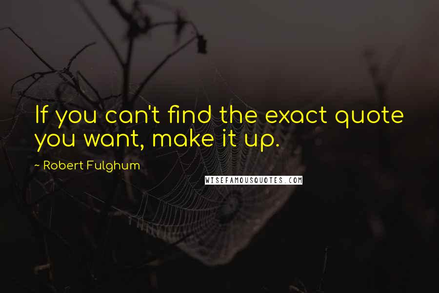 Robert Fulghum Quotes: If you can't find the exact quote you want, make it up.