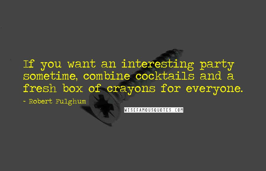 Robert Fulghum Quotes: If you want an interesting party sometime, combine cocktails and a fresh box of crayons for everyone.