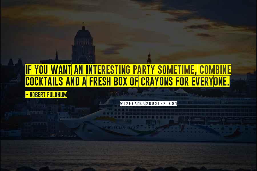 Robert Fulghum Quotes: If you want an interesting party sometime, combine cocktails and a fresh box of crayons for everyone.