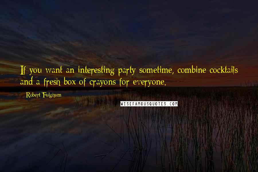 Robert Fulghum Quotes: If you want an interesting party sometime, combine cocktails and a fresh box of crayons for everyone.