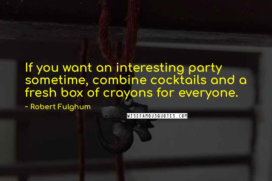 Robert Fulghum Quotes: If you want an interesting party sometime, combine cocktails and a fresh box of crayons for everyone.