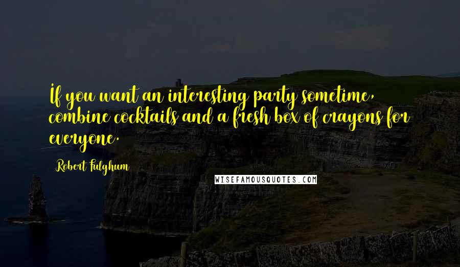 Robert Fulghum Quotes: If you want an interesting party sometime, combine cocktails and a fresh box of crayons for everyone.